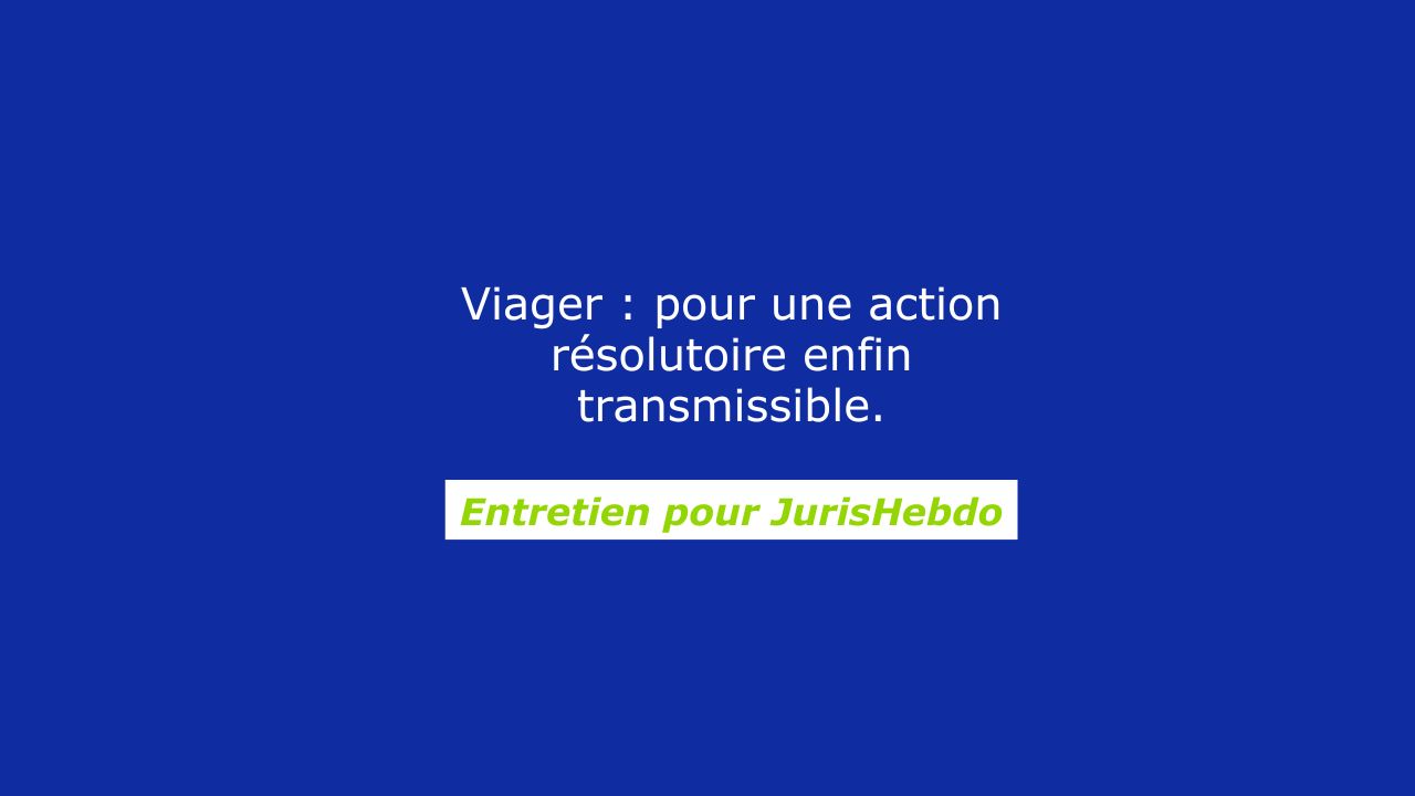 Viager : pour une action résolutoire enfin transmissible – Notre entretien pour Jurishebdo